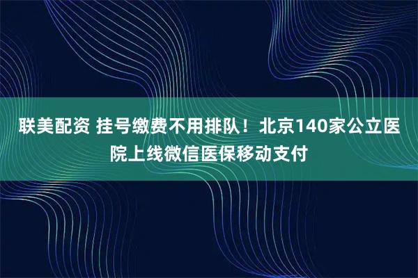 联美配资 挂号缴费不用排队！北京140家公立医院上线微信医保移动支付