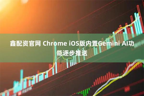 鑫配资官网 Chrome iOS版内置Gemini AI功能逐步推送