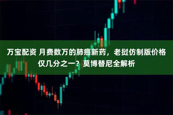 万宝配资 月费数万的肺癌新药，老挝仿制版价格仅几分之一？莫博替尼全解析